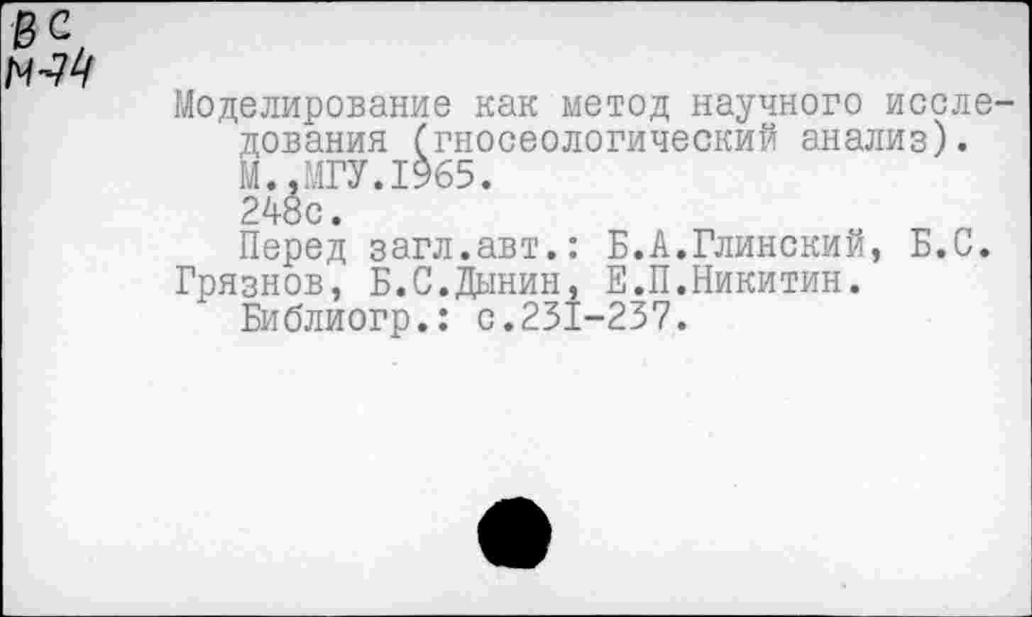 ﻿Моделирование как метод научного иссле дования (гносеологический анализ). М..МГУ.1965. 24«с.
Перед загл.авт.: Б.А.Глинский, Б.С. Грязнов, Б.С.Дынин, Е.П.Никитин.
Библиогр.: с.251-237.